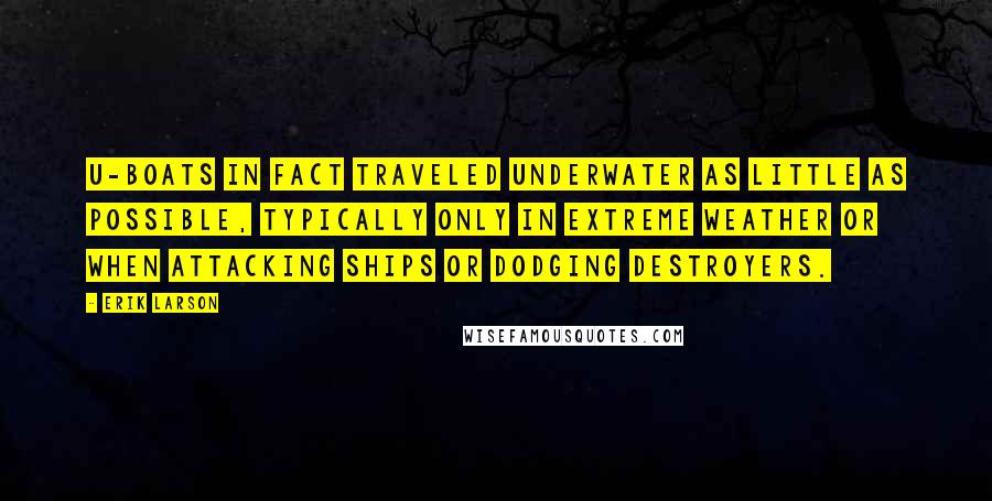 Erik Larson Quotes: U-boats in fact traveled underwater as little as possible, typically only in extreme weather or when attacking ships or dodging destroyers.