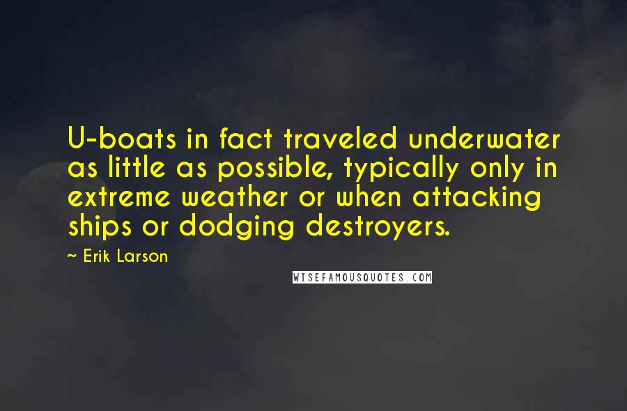 Erik Larson Quotes: U-boats in fact traveled underwater as little as possible, typically only in extreme weather or when attacking ships or dodging destroyers.