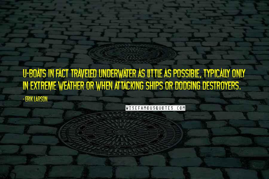 Erik Larson Quotes: U-boats in fact traveled underwater as little as possible, typically only in extreme weather or when attacking ships or dodging destroyers.