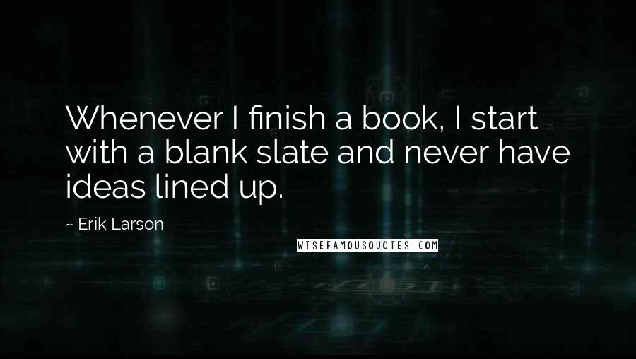 Erik Larson Quotes: Whenever I finish a book, I start with a blank slate and never have ideas lined up.