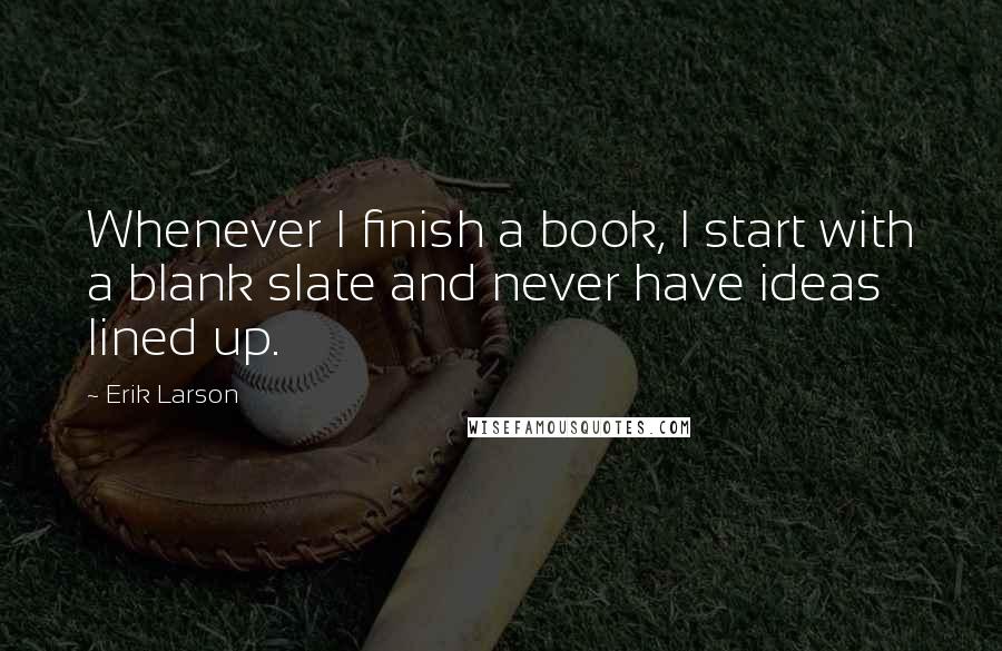 Erik Larson Quotes: Whenever I finish a book, I start with a blank slate and never have ideas lined up.