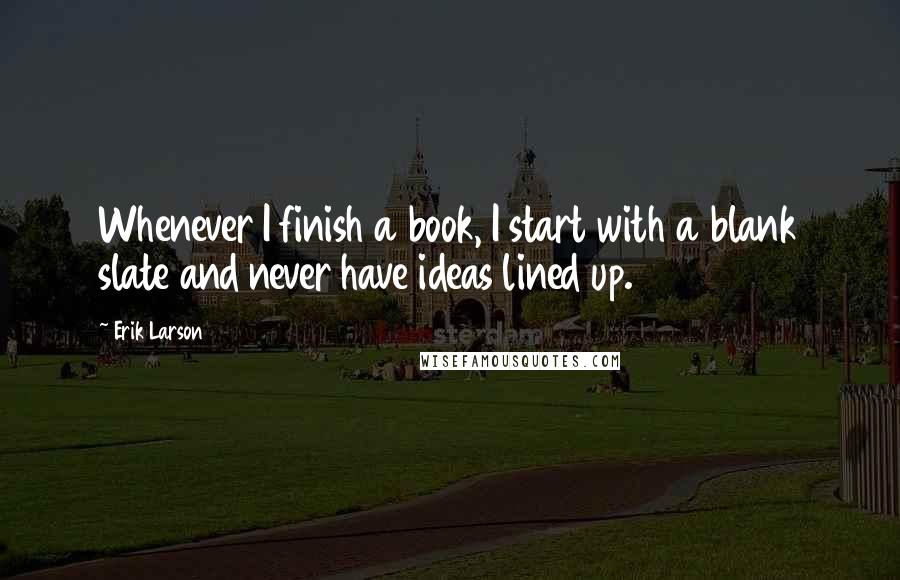 Erik Larson Quotes: Whenever I finish a book, I start with a blank slate and never have ideas lined up.