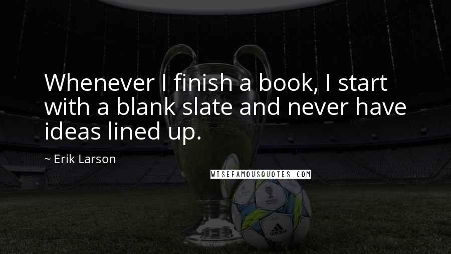 Erik Larson Quotes: Whenever I finish a book, I start with a blank slate and never have ideas lined up.