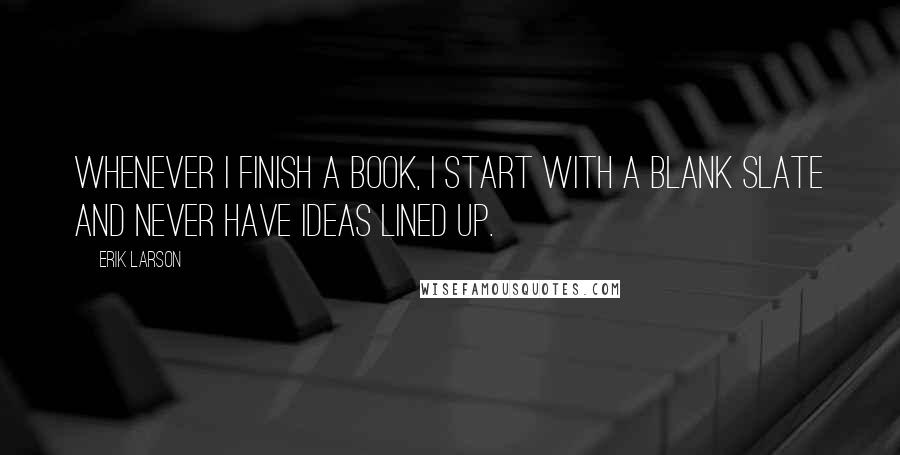 Erik Larson Quotes: Whenever I finish a book, I start with a blank slate and never have ideas lined up.