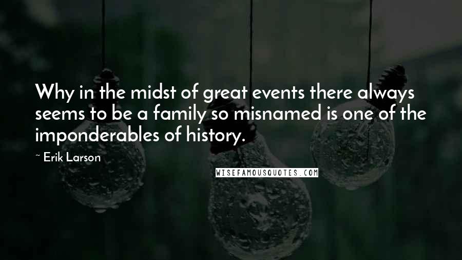 Erik Larson Quotes: Why in the midst of great events there always seems to be a family so misnamed is one of the imponderables of history.