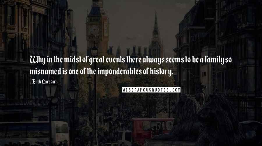 Erik Larson Quotes: Why in the midst of great events there always seems to be a family so misnamed is one of the imponderables of history.