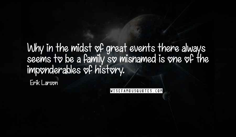 Erik Larson Quotes: Why in the midst of great events there always seems to be a family so misnamed is one of the imponderables of history.