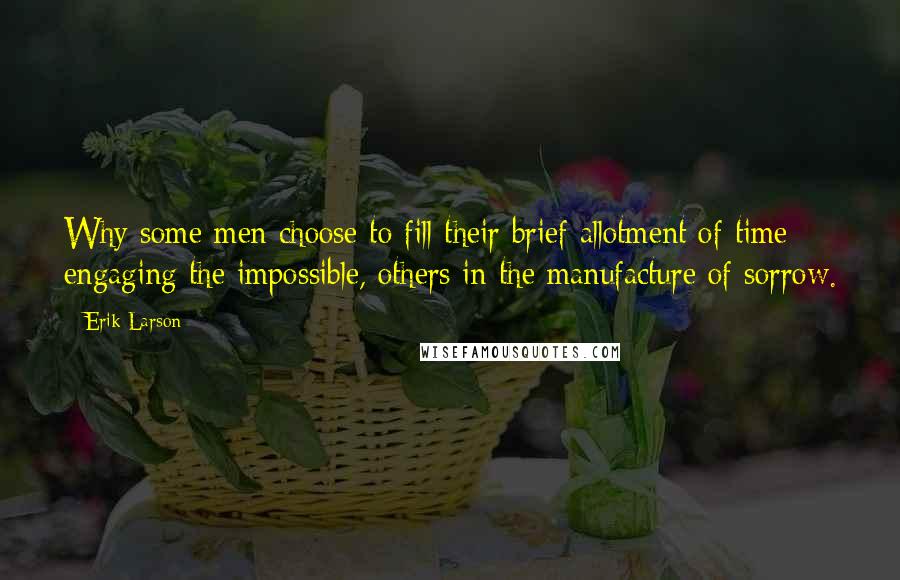 Erik Larson Quotes: Why some men choose to fill their brief allotment of time engaging the impossible, others in the manufacture of sorrow.