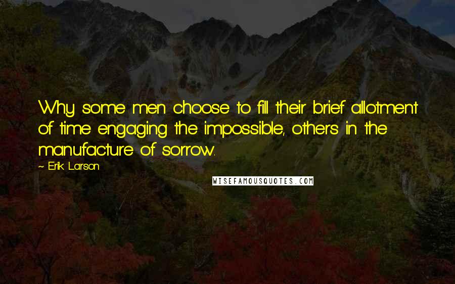 Erik Larson Quotes: Why some men choose to fill their brief allotment of time engaging the impossible, others in the manufacture of sorrow.