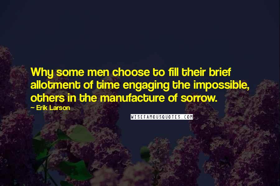 Erik Larson Quotes: Why some men choose to fill their brief allotment of time engaging the impossible, others in the manufacture of sorrow.