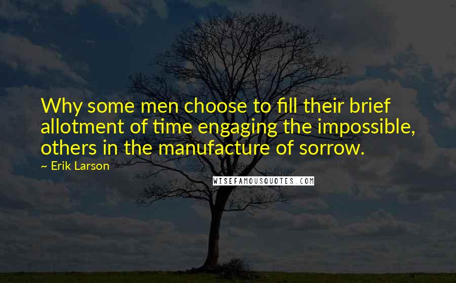 Erik Larson Quotes: Why some men choose to fill their brief allotment of time engaging the impossible, others in the manufacture of sorrow.