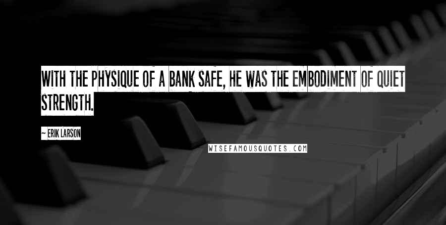 Erik Larson Quotes: With the physique of a bank safe, he was the embodiment of quiet strength.