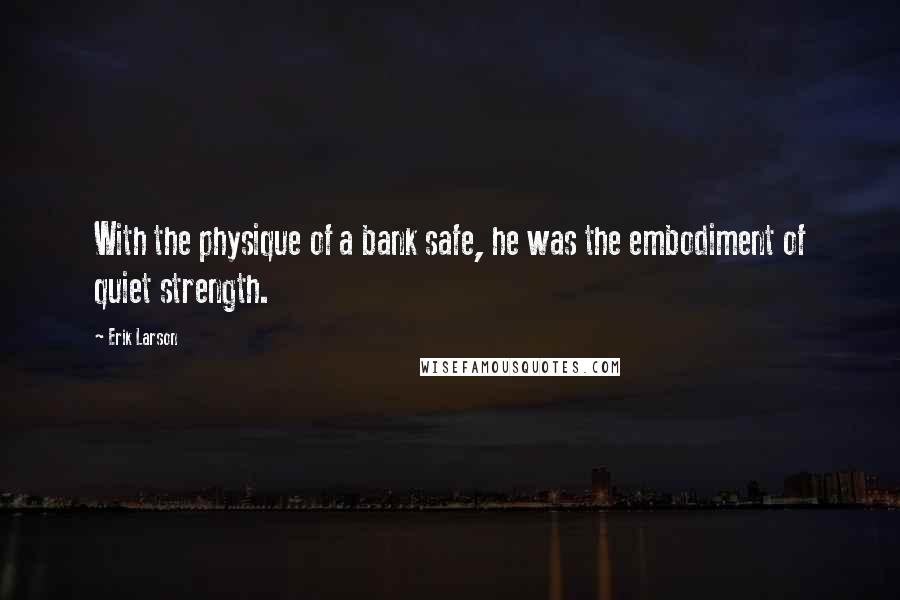 Erik Larson Quotes: With the physique of a bank safe, he was the embodiment of quiet strength.