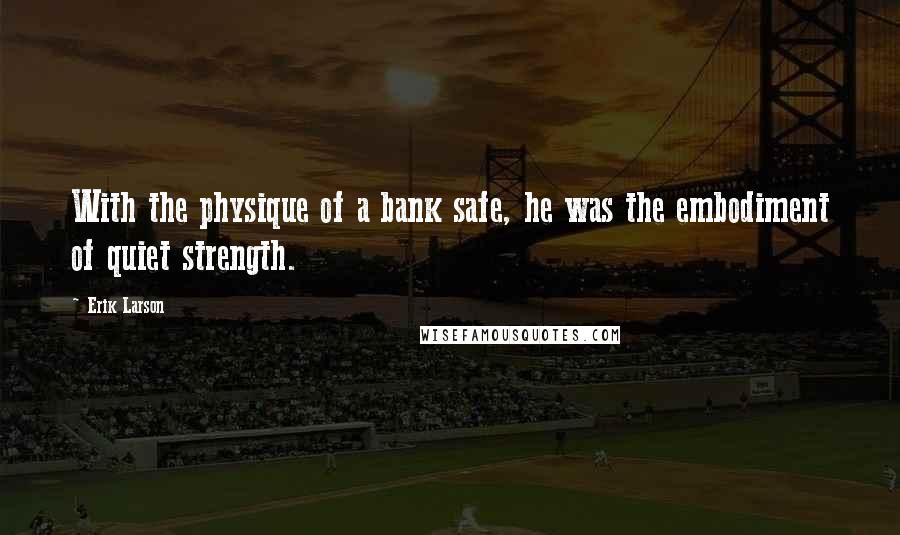 Erik Larson Quotes: With the physique of a bank safe, he was the embodiment of quiet strength.