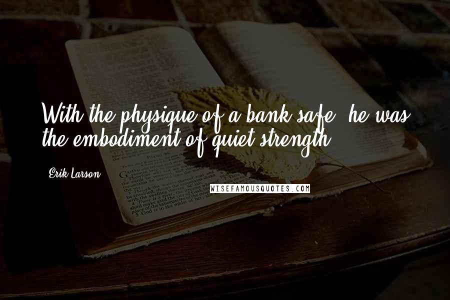 Erik Larson Quotes: With the physique of a bank safe, he was the embodiment of quiet strength.