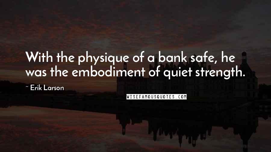 Erik Larson Quotes: With the physique of a bank safe, he was the embodiment of quiet strength.