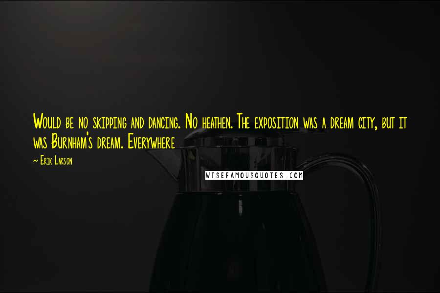 Erik Larson Quotes: Would be no skipping and dancing. No heathen. The exposition was a dream city, but it was Burnham's dream. Everywhere
