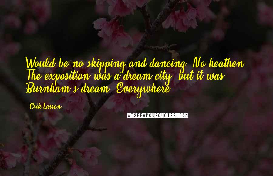 Erik Larson Quotes: Would be no skipping and dancing. No heathen. The exposition was a dream city, but it was Burnham's dream. Everywhere