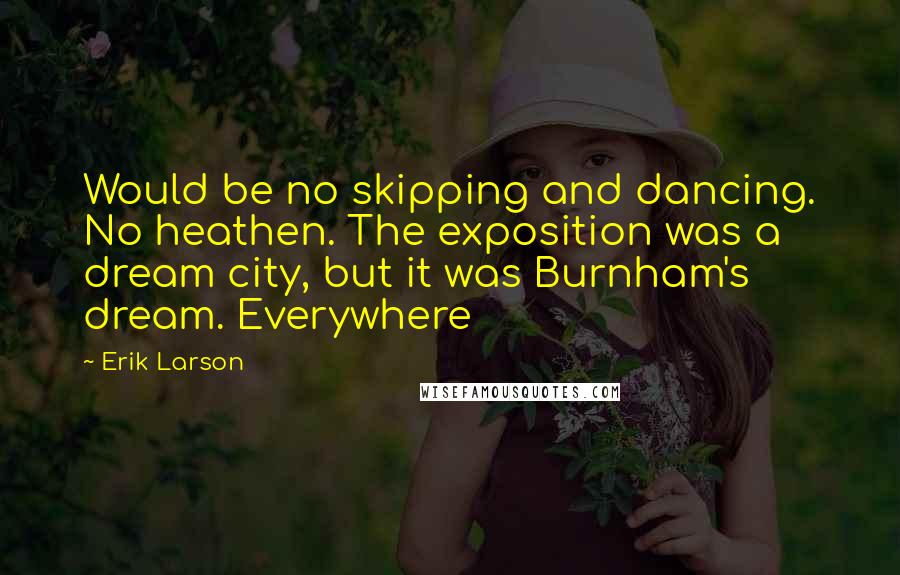 Erik Larson Quotes: Would be no skipping and dancing. No heathen. The exposition was a dream city, but it was Burnham's dream. Everywhere