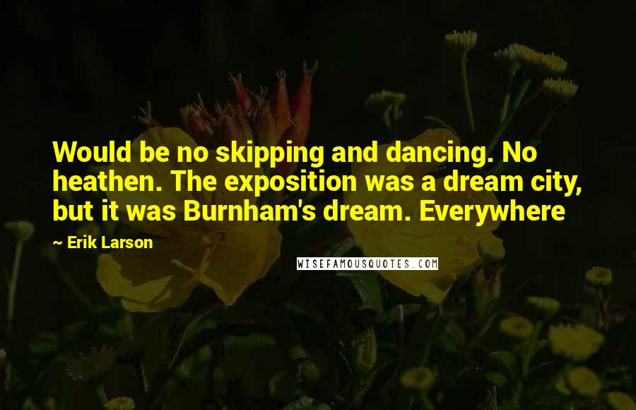 Erik Larson Quotes: Would be no skipping and dancing. No heathen. The exposition was a dream city, but it was Burnham's dream. Everywhere