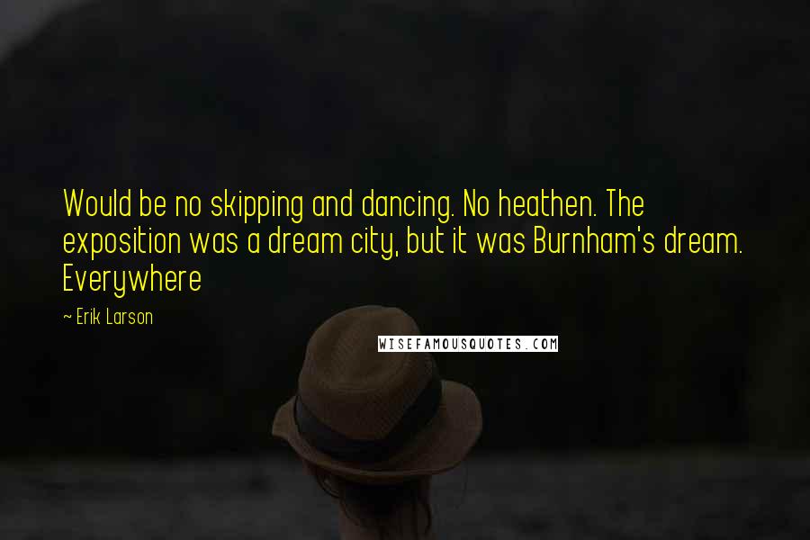 Erik Larson Quotes: Would be no skipping and dancing. No heathen. The exposition was a dream city, but it was Burnham's dream. Everywhere