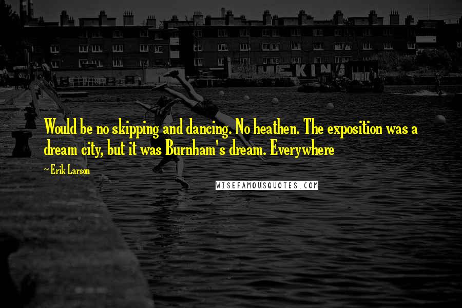 Erik Larson Quotes: Would be no skipping and dancing. No heathen. The exposition was a dream city, but it was Burnham's dream. Everywhere
