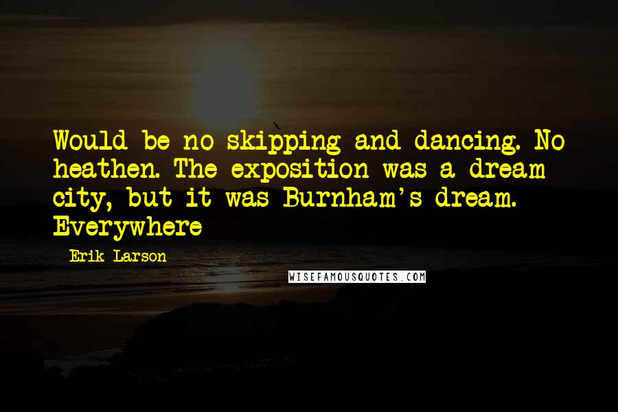 Erik Larson Quotes: Would be no skipping and dancing. No heathen. The exposition was a dream city, but it was Burnham's dream. Everywhere