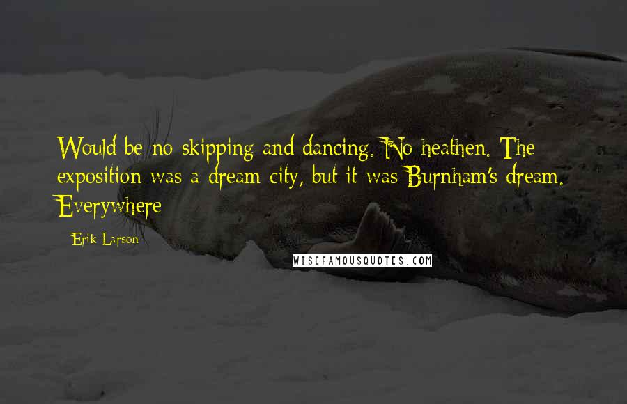 Erik Larson Quotes: Would be no skipping and dancing. No heathen. The exposition was a dream city, but it was Burnham's dream. Everywhere