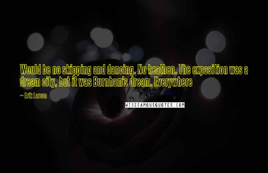 Erik Larson Quotes: Would be no skipping and dancing. No heathen. The exposition was a dream city, but it was Burnham's dream. Everywhere