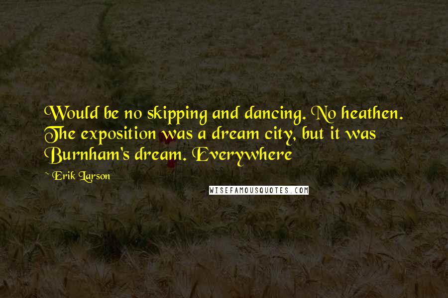 Erik Larson Quotes: Would be no skipping and dancing. No heathen. The exposition was a dream city, but it was Burnham's dream. Everywhere