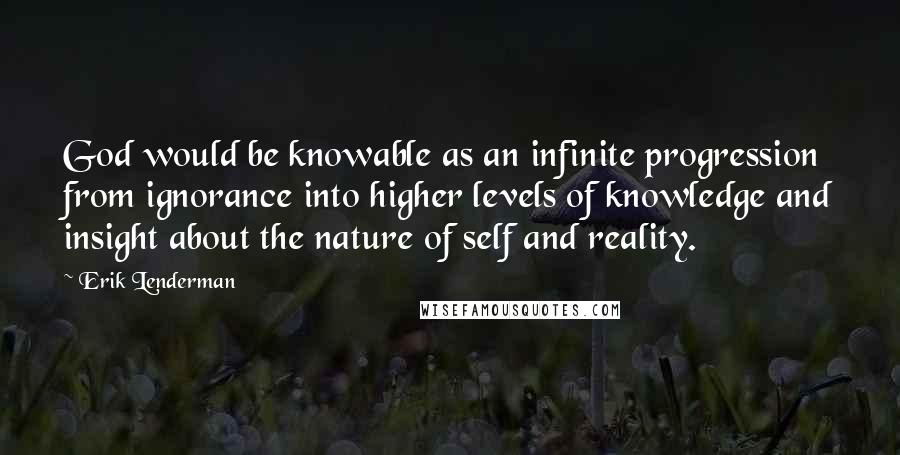 Erik Lenderman Quotes: God would be knowable as an infinite progression from ignorance into higher levels of knowledge and insight about the nature of self and reality.