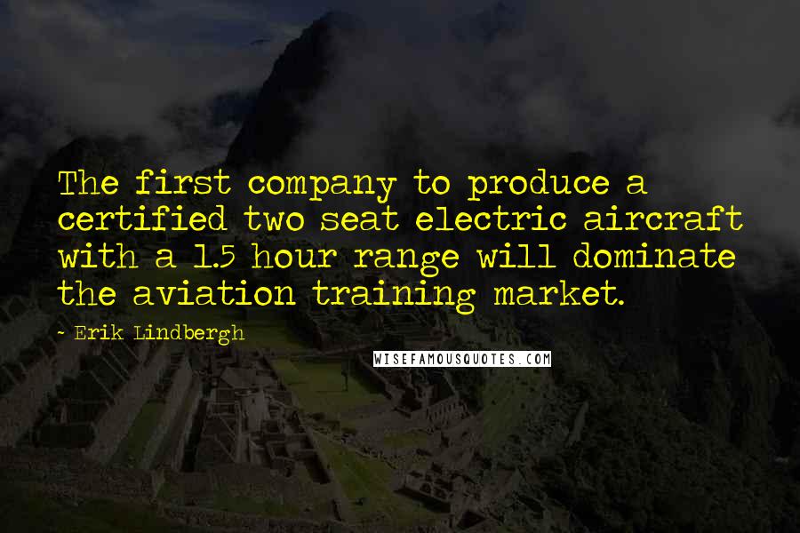 Erik Lindbergh Quotes: The first company to produce a certified two seat electric aircraft with a 1.5 hour range will dominate the aviation training market.