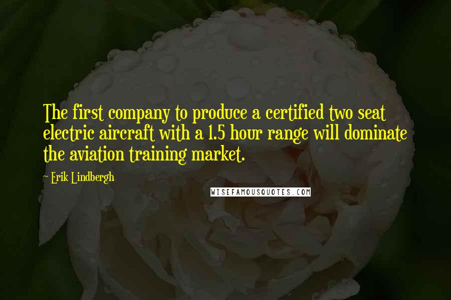 Erik Lindbergh Quotes: The first company to produce a certified two seat electric aircraft with a 1.5 hour range will dominate the aviation training market.