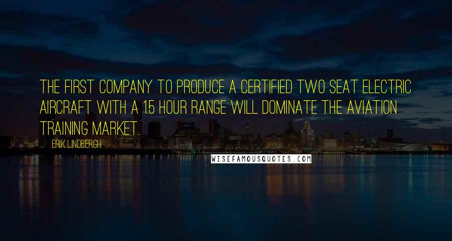 Erik Lindbergh Quotes: The first company to produce a certified two seat electric aircraft with a 1.5 hour range will dominate the aviation training market.