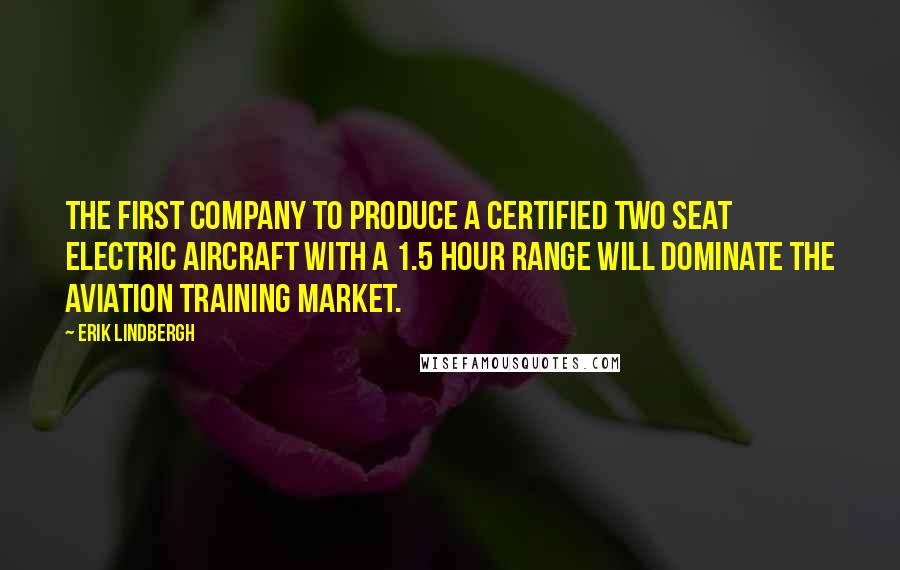 Erik Lindbergh Quotes: The first company to produce a certified two seat electric aircraft with a 1.5 hour range will dominate the aviation training market.