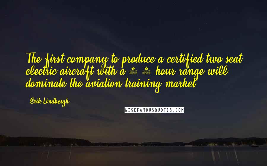 Erik Lindbergh Quotes: The first company to produce a certified two seat electric aircraft with a 1.5 hour range will dominate the aviation training market.