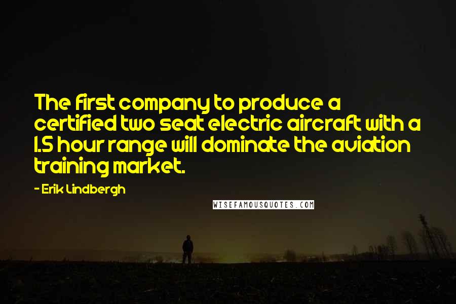 Erik Lindbergh Quotes: The first company to produce a certified two seat electric aircraft with a 1.5 hour range will dominate the aviation training market.