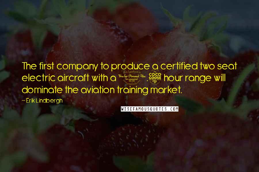 Erik Lindbergh Quotes: The first company to produce a certified two seat electric aircraft with a 1.5 hour range will dominate the aviation training market.