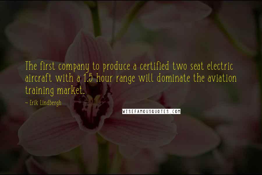 Erik Lindbergh Quotes: The first company to produce a certified two seat electric aircraft with a 1.5 hour range will dominate the aviation training market.