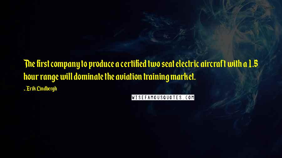 Erik Lindbergh Quotes: The first company to produce a certified two seat electric aircraft with a 1.5 hour range will dominate the aviation training market.