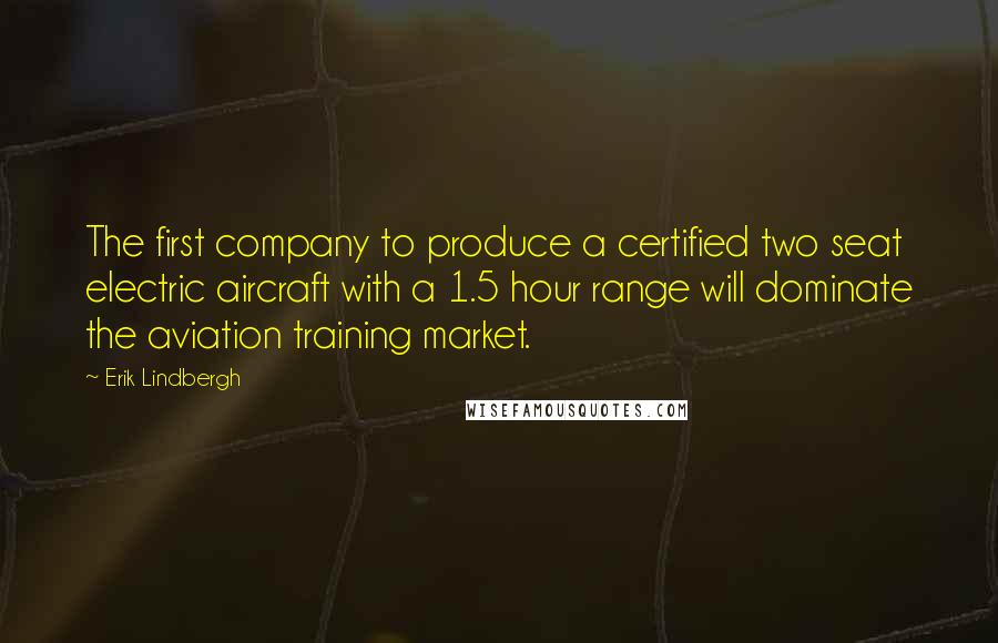 Erik Lindbergh Quotes: The first company to produce a certified two seat electric aircraft with a 1.5 hour range will dominate the aviation training market.