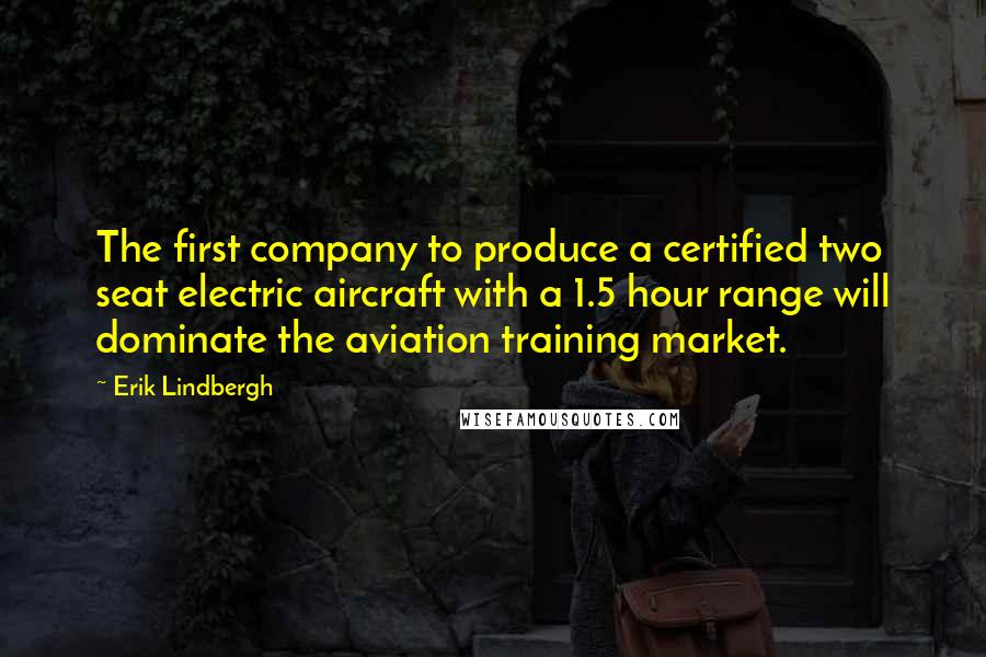 Erik Lindbergh Quotes: The first company to produce a certified two seat electric aircraft with a 1.5 hour range will dominate the aviation training market.