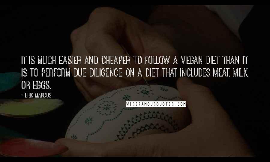 Erik Marcus Quotes: It is much easier and cheaper to follow a vegan diet than it is to perform due diligence on a diet that includes meat, milk, or eggs.