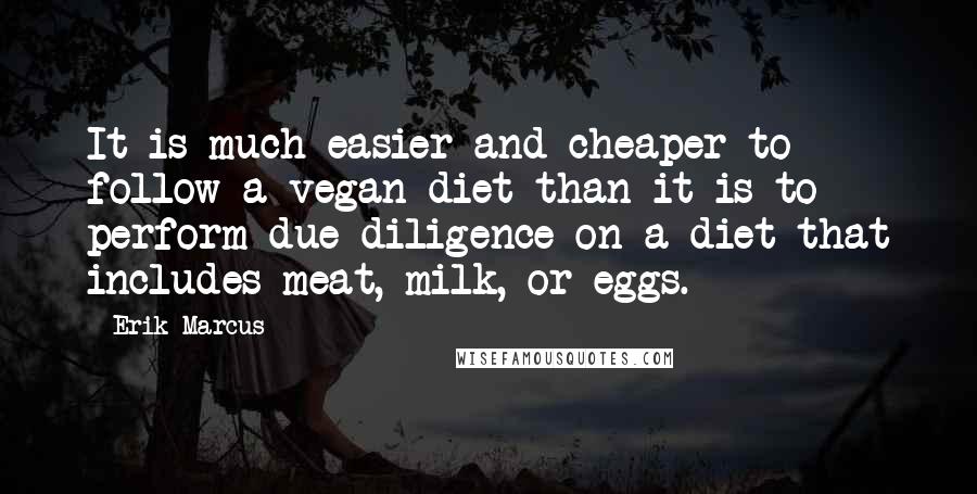 Erik Marcus Quotes: It is much easier and cheaper to follow a vegan diet than it is to perform due diligence on a diet that includes meat, milk, or eggs.