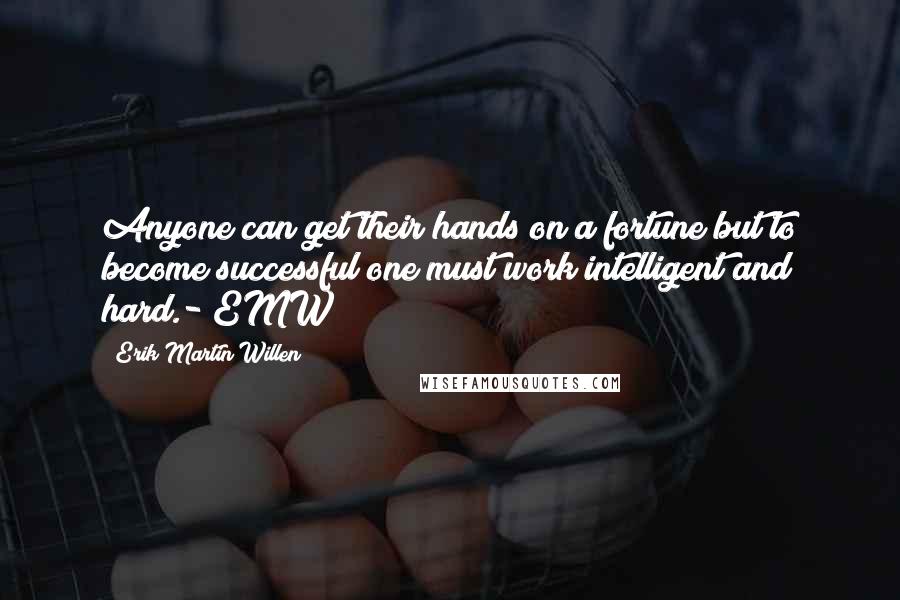 Erik Martin Willen Quotes: Anyone can get their hands on a fortune but to become successful one must work intelligent and hard.- EMW