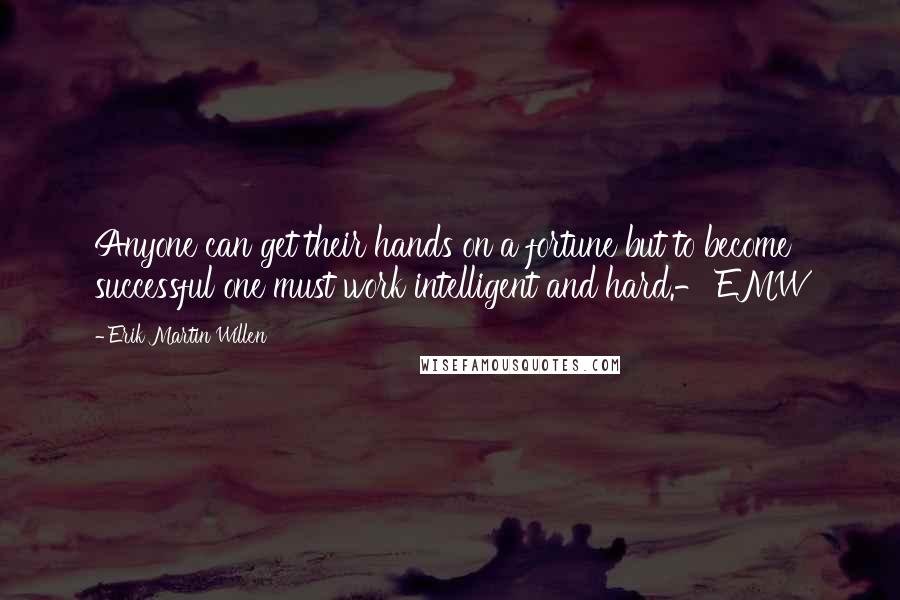 Erik Martin Willen Quotes: Anyone can get their hands on a fortune but to become successful one must work intelligent and hard.- EMW