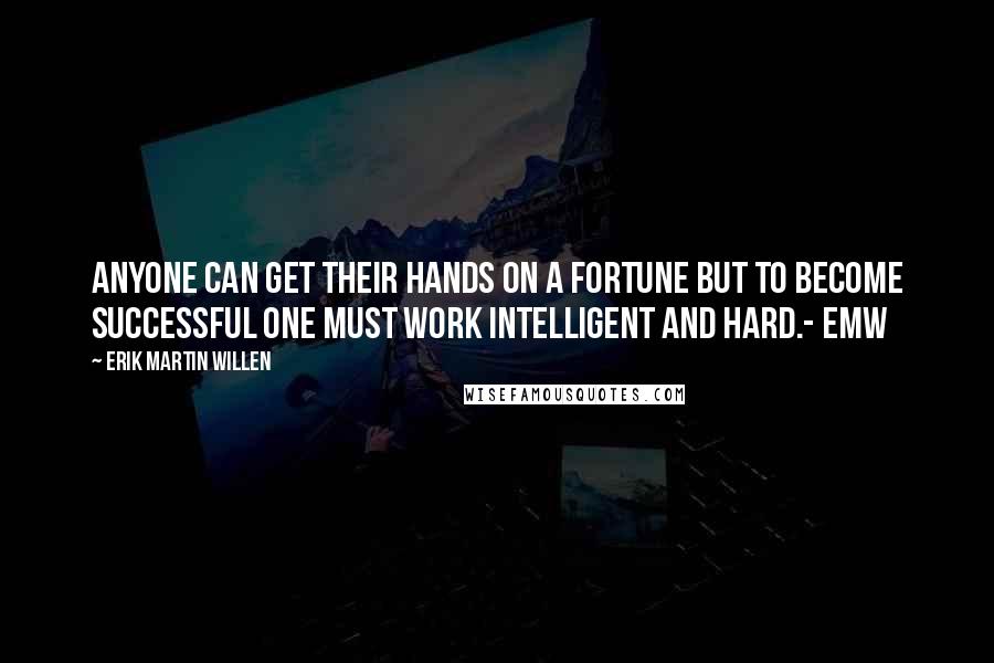 Erik Martin Willen Quotes: Anyone can get their hands on a fortune but to become successful one must work intelligent and hard.- EMW