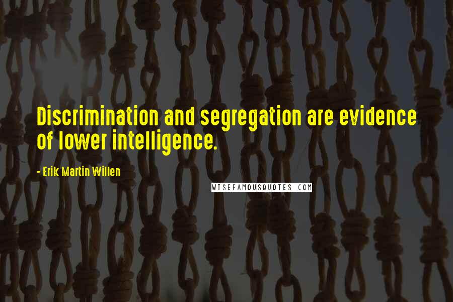 Erik Martin Willen Quotes: Discrimination and segregation are evidence of lower intelligence.