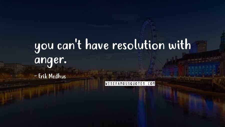 Erik Medhus Quotes: you can't have resolution with anger.