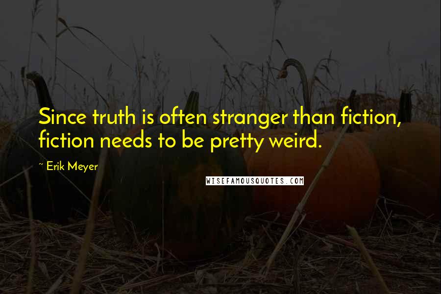 Erik Meyer Quotes: Since truth is often stranger than fiction, fiction needs to be pretty weird.